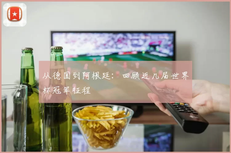 从德国到阿根廷:回顾近几届世界杯冠军征程