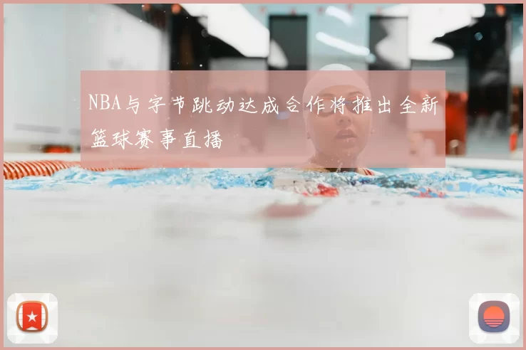 NBA与字节跳动达成合作将推出全新篮球赛事直播