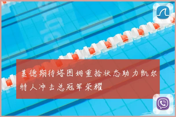 基德期待塔图姆重拾状态助力凯尔特人冲击总冠军荣耀