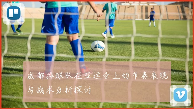 成都排球队在亚运会上的节奏表现与战术分析探讨