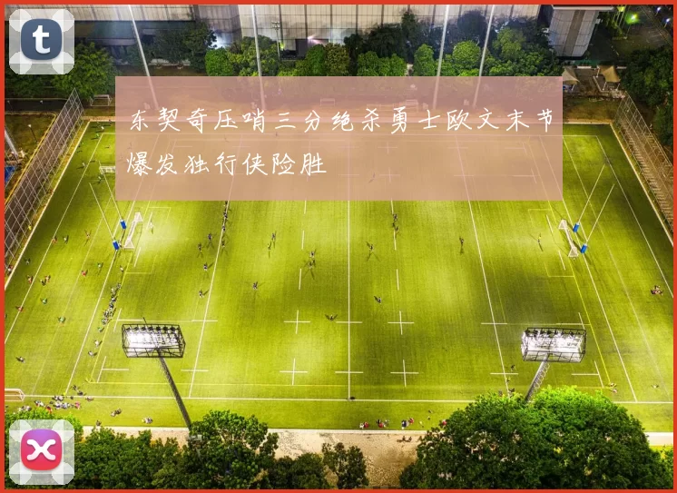 东契奇压哨三分绝杀勇士欧文末节爆发独行侠险胜