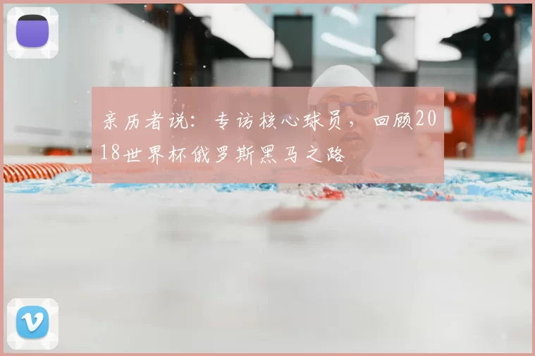 亲历者说:专访核心球员,回顾2018世界杯俄罗斯黑马之路