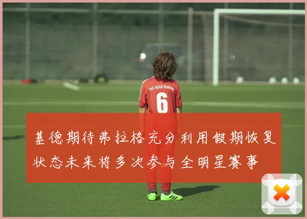 基德期待弗拉格充分利用假期恢复状态未来将多次参与全明星赛事