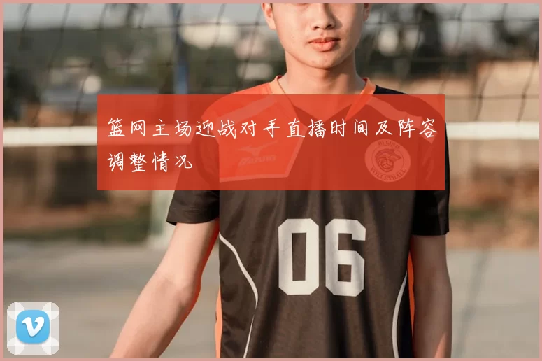 篮网主场迎战对手直播时间及阵容调整情况