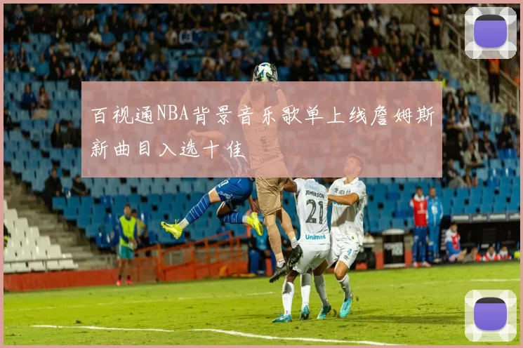 百视通NBA背景音乐歌单上线詹姆斯新曲目入选十佳