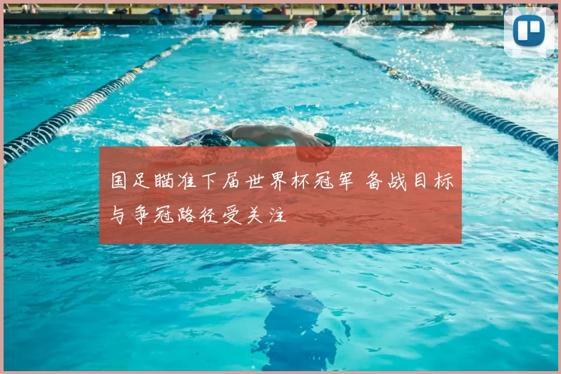 国足瞄准下届世界杯冠军 备战目标与争冠路径受关注