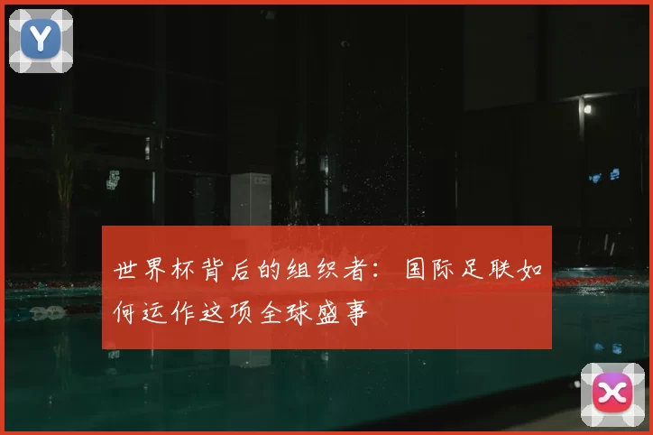 世界杯背后的组织者:国际足联如何运作这项全球盛事