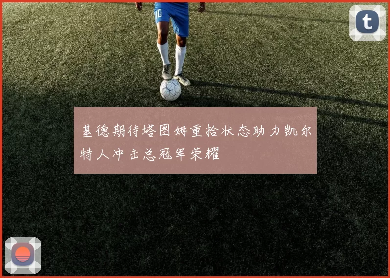 基德期待塔图姆重拾状态助力凯尔特人冲击总冠军荣耀