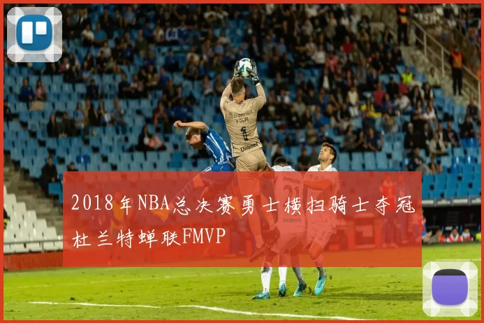 2018年NBA总决赛勇士横扫骑士夺冠杜兰特蝉联FMVP