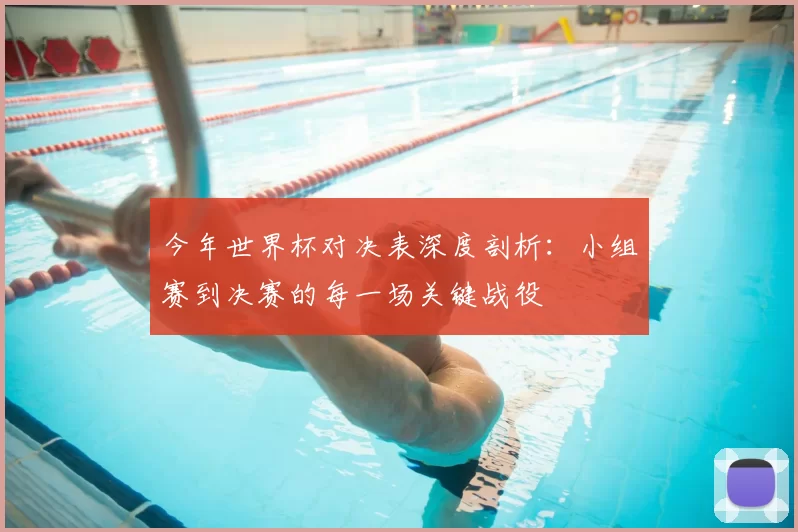 今年世界杯对决表深度剖析：小组赛到决赛的每一场关键战役
