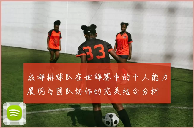 成都排球队在世锦赛中的个人能力展现与团队协作的完美结合分析
