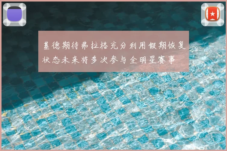 基德期待弗拉格充分利用假期恢复状态未来将多次参与全明星赛事