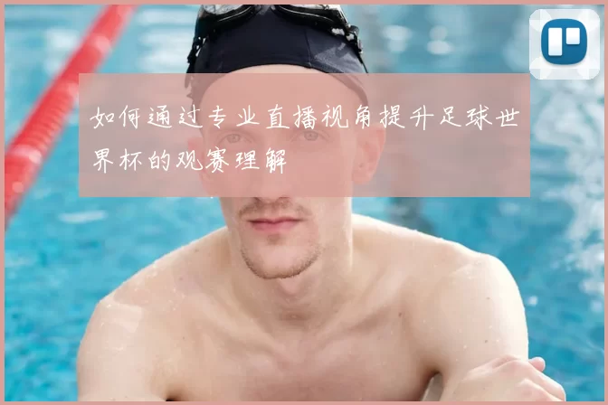 如何通过专业直播视角提升足球世界杯的观赛理解