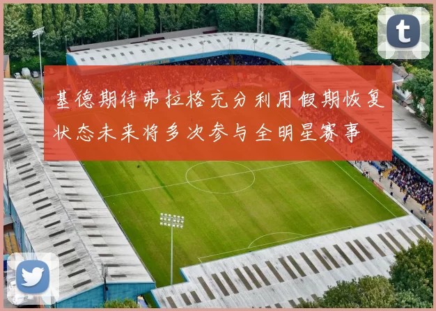 基德期待弗拉格充分利用假期恢复状态未来将多次参与全明星赛事