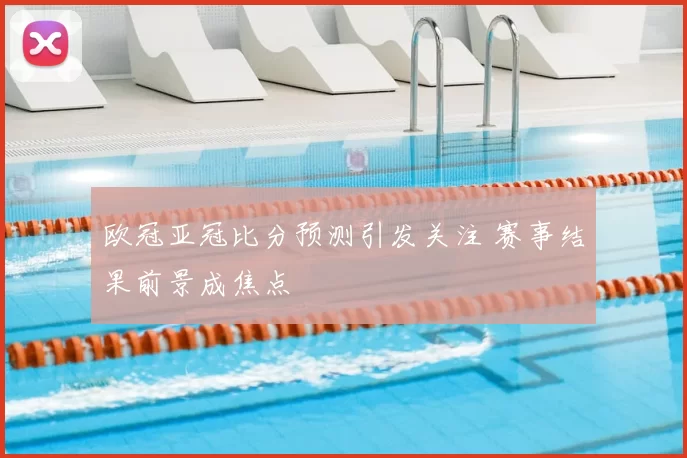 欧冠亚冠比分预测引发关注 赛事结果前景成焦点