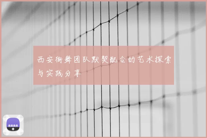 西安街舞团队默契配合的艺术探索与实践分享