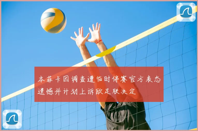 本菲卡因调查遭临时停赛官方表态遗憾并计划上诉欧足联决定