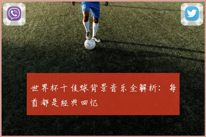 世界杯十佳球背景音乐全解析：每首都是经典回忆