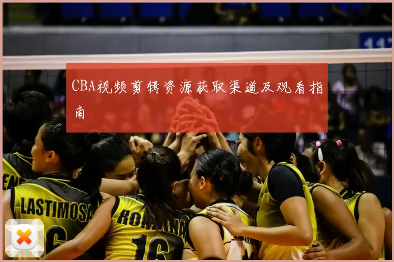 CBA视频剪辑资源获取渠道及观看指南