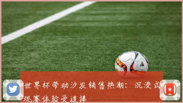 世界杯带动沙发销售热潮：沉浸式观赛体验受追捧