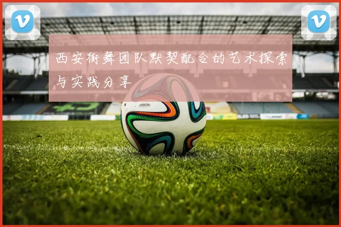西安街舞团队默契配合的艺术探索与实践分享