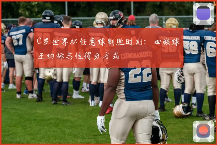 C罗世界杯任意球制胜时刻：回顾球王的标志性得分方式
