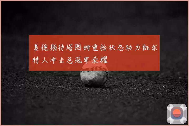 基德期待塔图姆重拾状态助力凯尔特人冲击总冠军荣耀