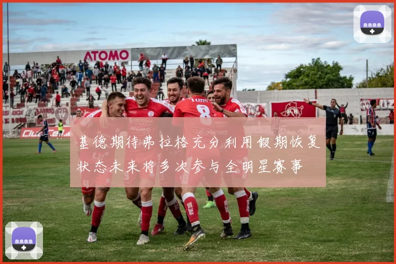 基德期待弗拉格充分利用假期恢复状态未来将多次参与全明星赛事