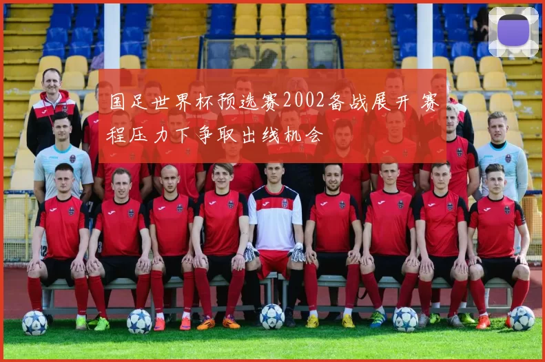 国足世界杯预选赛2002备战展开 赛程压力下争取出线机会