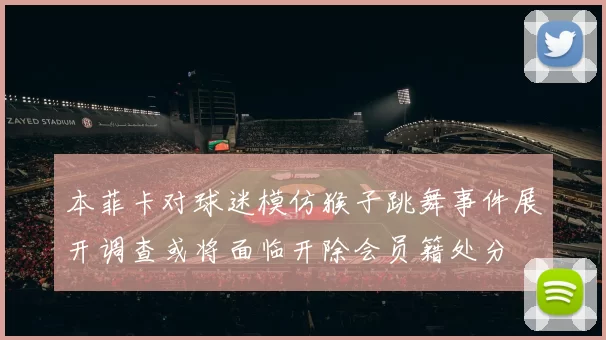 本菲卡对球迷模仿猴子跳舞事件展开调查或将面临开除会员籍处分
