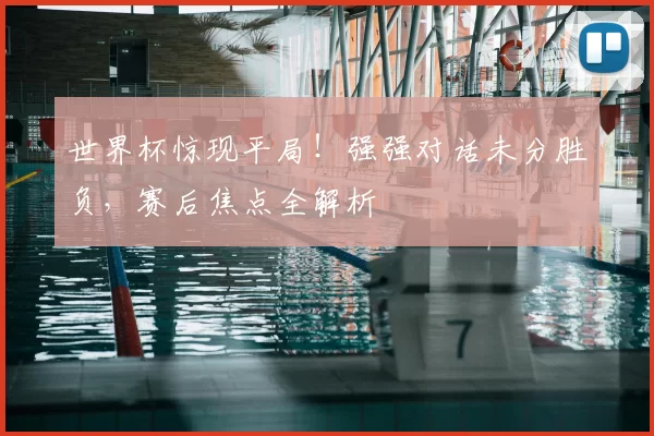 世界杯惊现平局！强强对话未分胜负，赛后焦点全解析