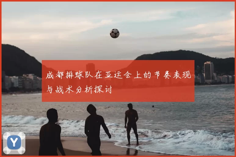 成都排球队在亚运会上的节奏表现与战术分析探讨