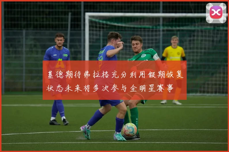 基德期待弗拉格充分利用假期恢复状态未来将多次参与全明星赛事
