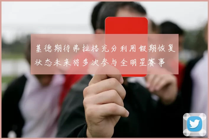 基德期待弗拉格充分利用假期恢复状态未来将多次参与全明星赛事