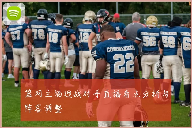 篮网主场迎战对手直播看点分析与阵容调整