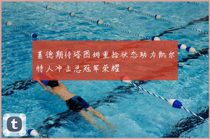 基德期待塔图姆重拾状态助力凯尔特人冲击总冠军荣耀