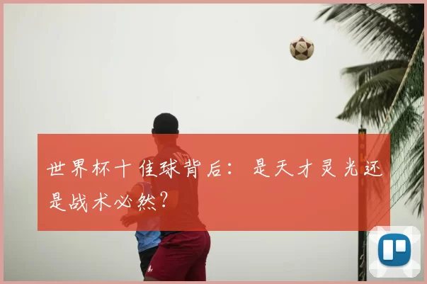 世界杯十佳球背后：是天才灵光还是战术必然？