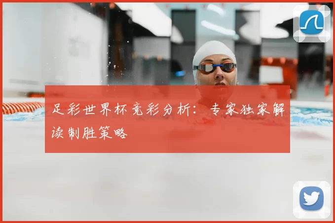 足彩世界杯竞彩分析:专家独家解读制胜策略