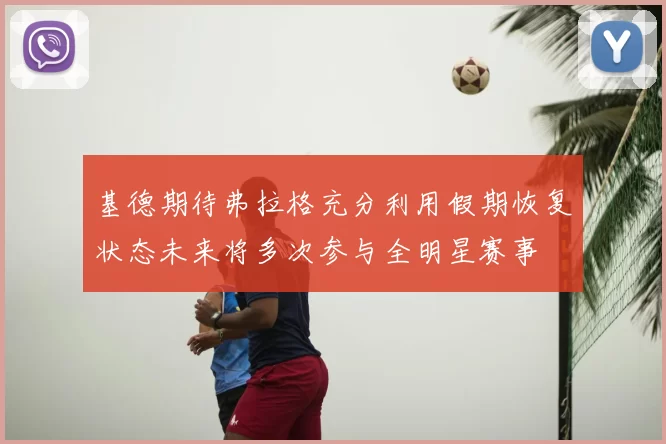 基德期待弗拉格充分利用假期恢复状态未来将多次参与全明星赛事