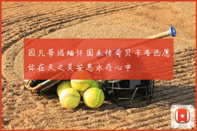 因凡蒂诺缅怀国米传奇贝卡洛西愿你在天之灵安息永存心中