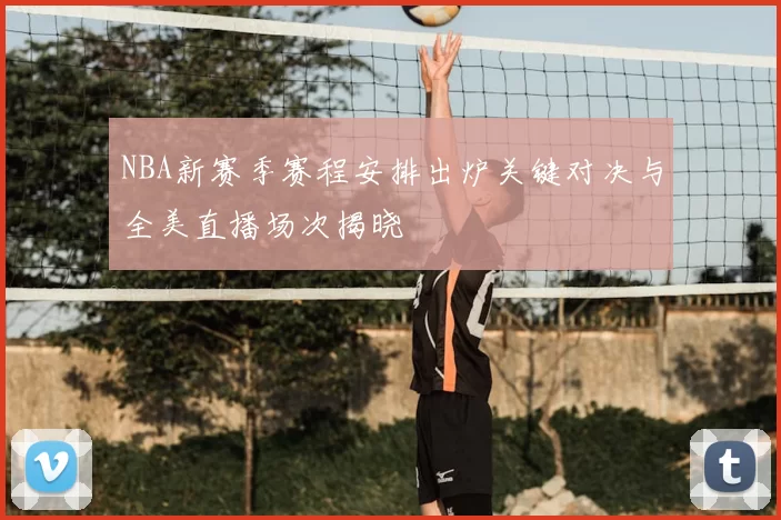 NBA新赛季赛程安排出炉关键对决与全美直播场次揭晓