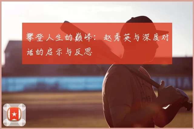 攀登人生的巅峰:赵秀英与深度对话的启示与反思