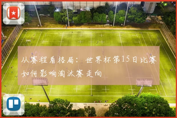 从赛程看格局:世界杯第15日比赛如何影响淘汰赛走向