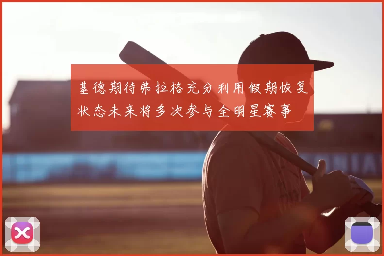基德期待弗拉格充分利用假期恢复状态未来将多次参与全明星赛事