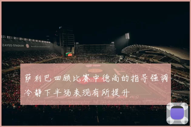 萨利巴回顾比赛中德尚的指导强调冷静下半场表现有所提升