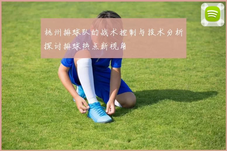 杭州排球队的战术控制与技术分析探讨排球热点新视角