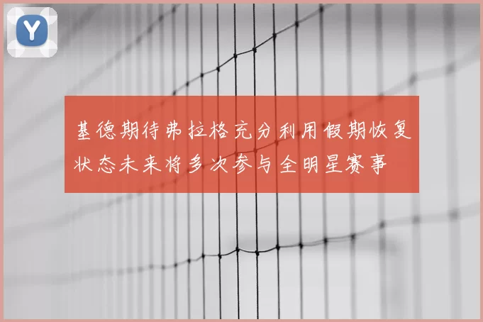 基德期待弗拉格充分利用假期恢复状态未来将多次参与全明星赛事