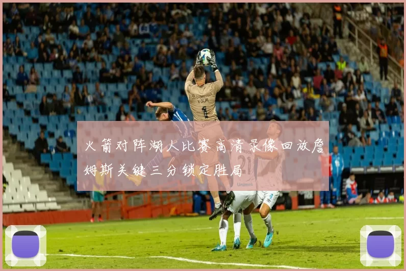 火箭对阵湖人比赛高清录像回放詹姆斯关键三分锁定胜局
