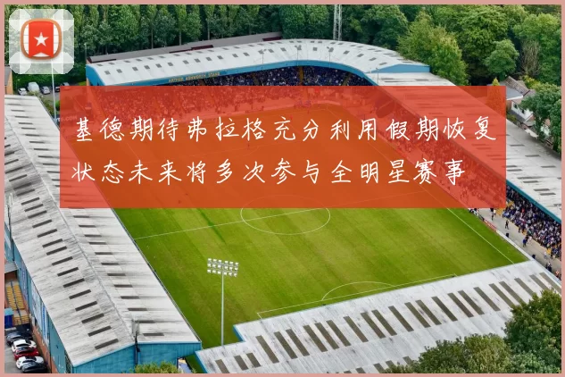 基德期待弗拉格充分利用假期恢复状态未来将多次参与全明星赛事