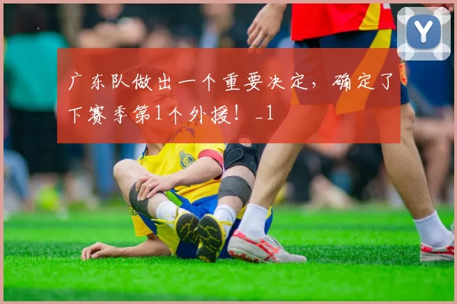 广东队做出一个重要决定,确定了下赛季第1个外援!_1